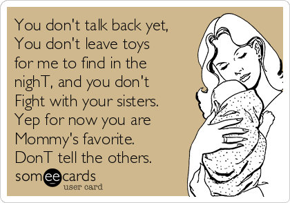 You don't talk back yet,
You don't leave toys
for me to find in the
nighT, and you don't
Fight with your sisters.
Yep for now you are
Mommy's favorite.
DonT tell the others.