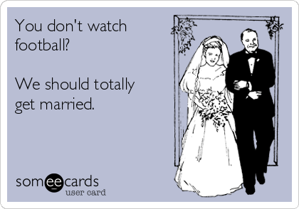 You don't watch
football?

We should totally
get married.