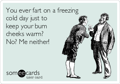 You ever fart on a freezing
cold day just to
keep your bum
cheeks warm?
No? Me neither! 