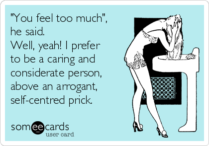 "You feel too much",
he said.
Well, yeah! I prefer
to be a caring and
considerate person,
above an arrogant,
self-centred prick. 