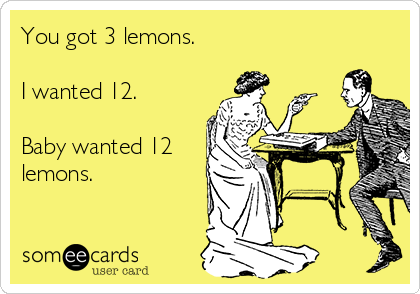 You got 3 lemons. 

I wanted 12. 

Baby wanted 12
lemons.
