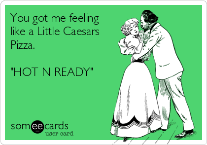 You got me feeling
like a Little Caesars
Pizza.

"HOT N READY"