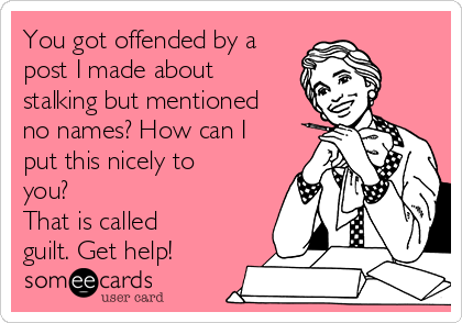 You got offended by a
post I made about
stalking but mentioned
no names? How can I
put this nicely to
you?
That is called
guilt. Get help!