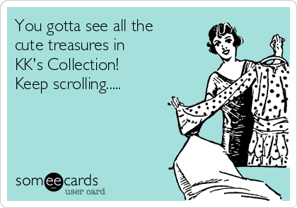 You gotta see all the
cute treasures in      
KK's Collection! 
Keep scrolling.....