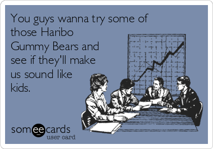 You guys wanna try some of
those Haribo
Gummy Bears and
see if they'll make
us sound like
kids. 