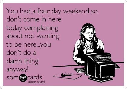 You had a four day weekend so
don't come in here
today complaining
about not wanting
to be here...you
don't do a
damn thing
anyway!