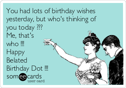 You had lots of birthday wishes
yesterday, but who's thinking of
you today ???
Me, that's
who !!!
Happy 
Belated
Birthday Dot !!!