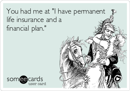 You had me at "I have permanent
life insurance and a
financial plan."  
