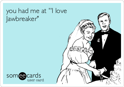 you had me at ''I love
Jawbreaker"