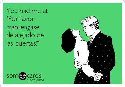 You had me at 
"Por favor
mantengase
de alejado de
las puertas!"