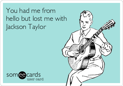 You had me from
hello but lost me with
Jackson Taylor