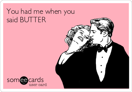 You had me when you
said BUTTER