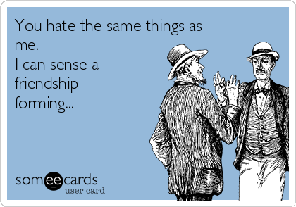 You hate the same things as
me.
I can sense a
friendship
forming...