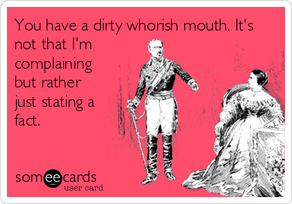 You have a dirty whorish mouth. It's
not that I'm
complaining
but rather
just stating a
fact.