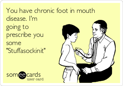 You have chronic foot in mouth
disease. I'm
going to
prescribe you
some 
"Stuffasockinit"