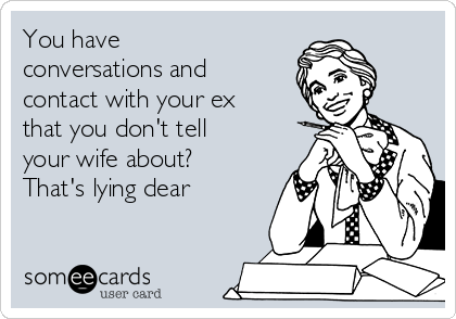 You have
conversations and
contact with your ex
that you don't tell
your wife about?
That's lying dear