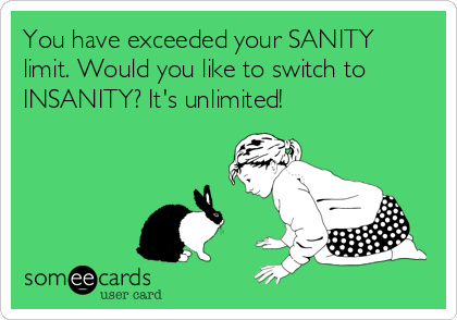 You have exceeded your SANITY
limit. Would you like to switch to
INSANITY? It's unlimited!