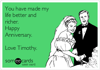 You have made my
life better and
richer.
Happy
Anniversary.

Love Timothy.