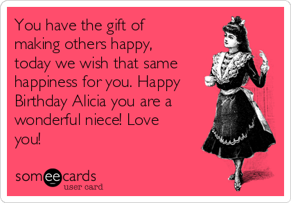 You have the gift of
making others happy,
today we wish that same
happiness for you. Happy
Birthday Alicia you are a
wonderful niece! Love
you!