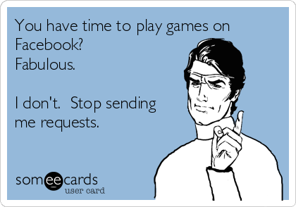 You have time to play games on
Facebook? 
Fabulous.

I don't.  Stop sending
me requests.