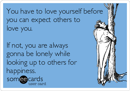 You have to love yourself before
you can expect others to
love you.

If not, you are always
gonna be lonely while
looking up to others for
happiness.