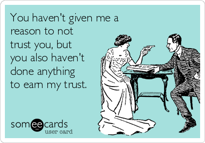 You haven't given me a
reason to not
trust you, but
you also haven't
done anything
to earn my trust.