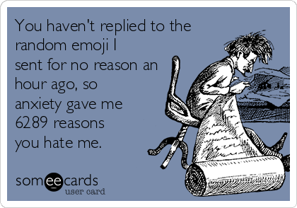 You haven't replied to the
random emoji I
sent for no reason an
hour ago, so
anxiety gave me
6289 reasons
you hate me. 