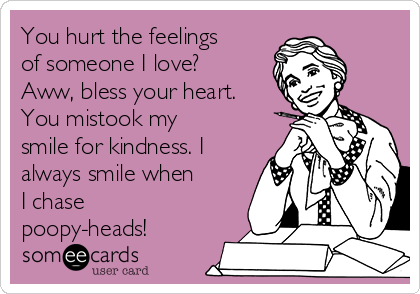 You hurt the feelings
of someone I love?
Aww, bless your heart.
You mistook my
smile for kindness. I
always smile when
I chase
poopy-heads!