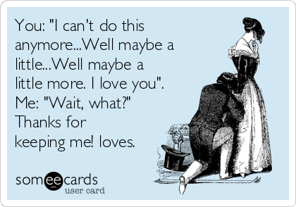 You: "I can't do this
anymore...Well maybe a
little...Well maybe a
little more. I love you".
Me: "Wait, what?"
Thanks for
keeping me! loves.