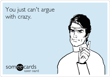 You just can't argue
with crazy. 