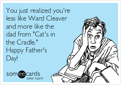 You just realized you're
less like Ward Cleaver
and more like the
dad from "Cat's in
the Cradle."
Happy Father's
Day!