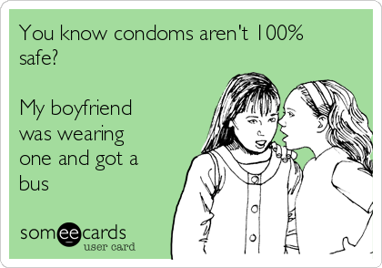 You know condoms aren't 100%
safe?

My boyfriend
was wearing
one and got a
bus