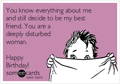 You know everything about me
and still decide to be my best
friend. You are a
deeply disturbed
woman.

Happy
Birthday!
