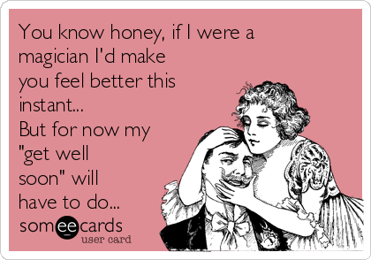 You know honey, if I were a
magician I'd make
you feel better this
instant...
But for now my
"get well
soon" will
have to do...