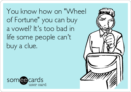 You know how on "Wheel
of Fortune" you can buy
a vowel? It's too bad in
life some people can't
buy a clue. 