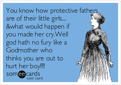 You know how protective fathers
are of their little girls....
&what would happen if
you made her cry.Well
god hath no fury like a
Godmother who
thinks you are out to
hurt her boy!!!!