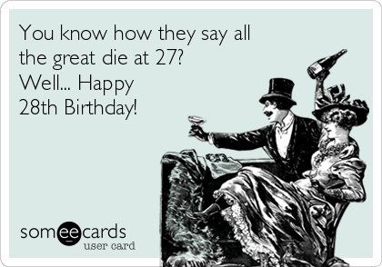 You know how they say all
the great die at 27?
Well... Happy
28th Birthday!