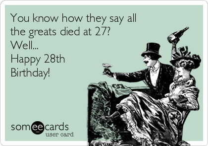 You know how they say all
the greats died at 27?
Well...
Happy 28th
Birthday!