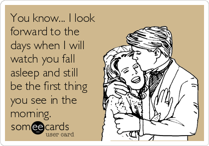 You know... I look
forward to the
days when I will
watch you fall
asleep and still
be the first thing
you see in the
morning.