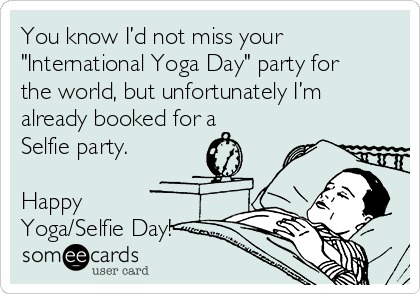 You know I’d not miss your
"International Yoga Day" party for
the world, but unfortunately I’m
already booked for a
Selfie party.

Happy
Yoga/Selfie Day!