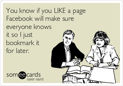 You know if you LIKE a page
Facebook will make sure
everyone knows
it so I just
bookmark it
for later.