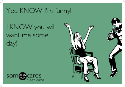 You KNOW I'm funny!!

I KNOW you will
want me some
day!