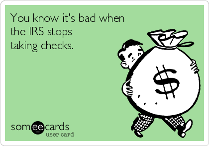 You know it's bad when
the IRS stops
taking checks.