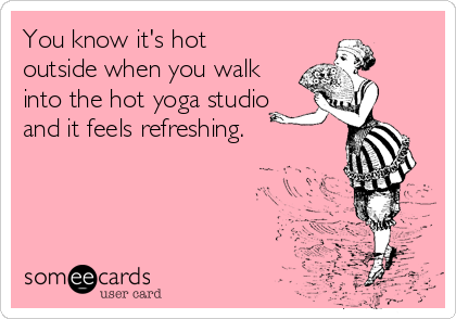 You know it's hot
outside when you walk
into the hot yoga studio
and it feels refreshing.