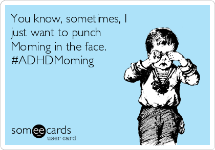 You know, sometimes, I
just want to punch
Morning in the face.
#ADHDMorning