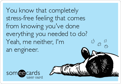 You know that completely
stress-free feeling that comes
from knowing you've done
everything you needed to do?
Yeah, me neither, I'm
an engineer. 