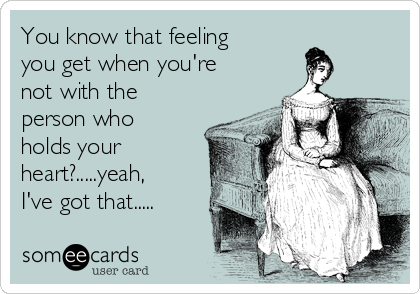 You know that feeling
you get when you're
not with the
person who
holds your
heart?.....yeah,
I've got that.....