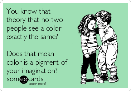 You know that
theory that no two
people see a color
exactly the same? 

Does that mean
color is a pigment of
your imagination?