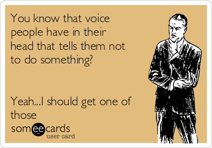 You know that voice
people have in their
head that tells them not
to do something?


Yeah...I should get one of
those