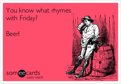 You know what rhymes
with Friday?

Beer!